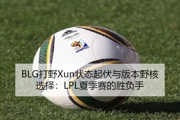 BLG打野Xun状态起伏与版本野核选择：LPL夏季赛的胜负手