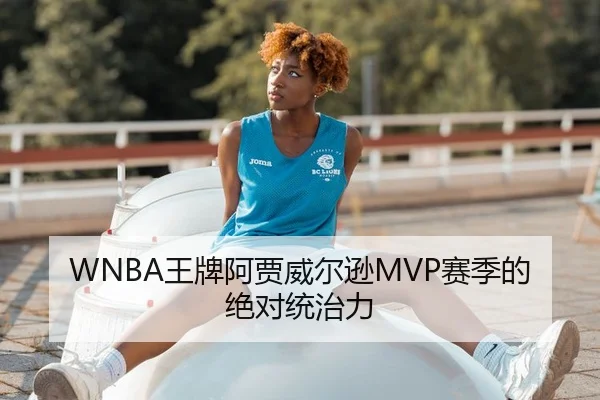 WNBA王牌阿贾威尔逊MVP赛季的绝对统治力