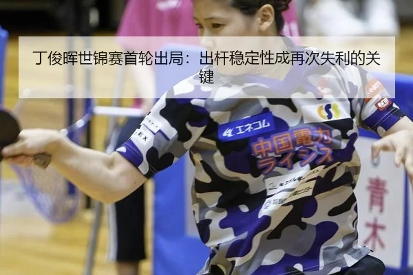 丁俊晖世锦赛首轮出局：出杆稳定性成再次失利的关键