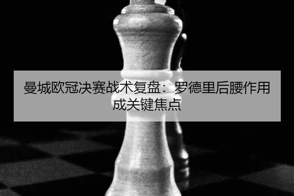 曼城欧冠决赛战术复盘：罗德里后腰作用成关键焦点